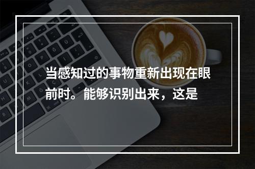 当感知过的事物重新出现在眼前时。能够识别出来，这是