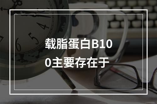 载脂蛋白B100主要存在于