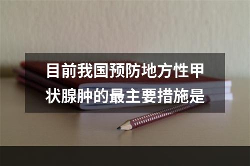 目前我国预防地方性甲状腺肿的最主要措施是