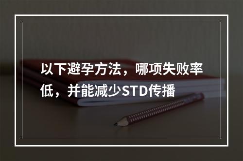 以下避孕方法，哪项失败率低，并能减少STD传播