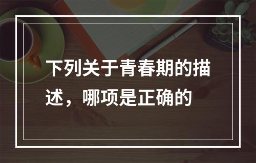 下列关于青春期的描述，哪项是正确的