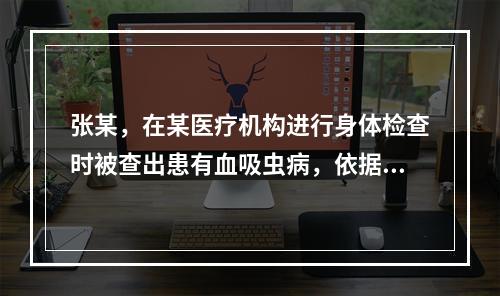 张某，在某医疗机构进行身体检查时被查出患有血吸虫病，依据《传