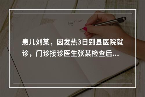 患儿刘某，因发热3日到县医院就诊，门诊接诊医生张某检查后发现