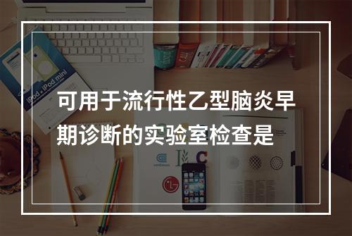 可用于流行性乙型脑炎早期诊断的实验室检查是