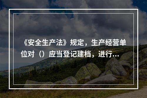 《安全生产法》规定，生产经营单位对（）应当登记建档，进行定期