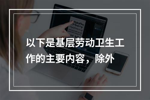 以下是基层劳动卫生工作的主要内容，除外