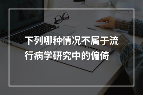 下列哪种情况不属于流行病学研究中的偏倚