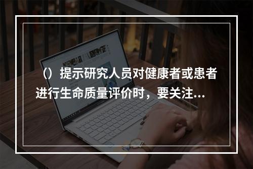 （）提示研究人员对健康者或患者进行生命质量评价时，要关注合适