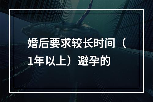 婚后要求较长时间（1年以上）避孕的