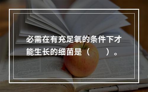 必需在有充足氧的条件下才能生长的细菌是（　　）。