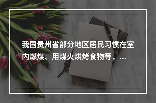 我国贵州省部分地区居民习惯在室内燃煤、用煤火烘烤食物等，由此