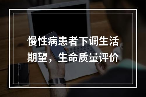 慢性病患者下调生活期望，生命质量评价