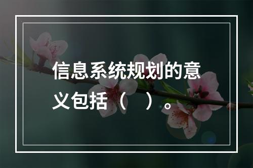 信息系统规划的意义包括（　）。