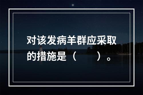 对该发病羊群应采取的措施是（　　）。