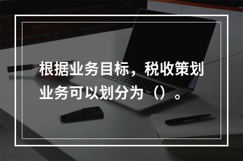 根据业务目标，税收策划业务可以划分为（）。