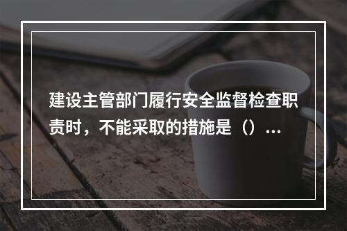 建设主管部门履行安全监督检查职责时，不能采取的措施是（）。