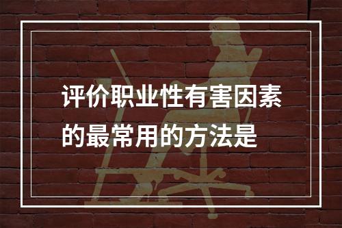 评价职业性有害因素的最常用的方法是