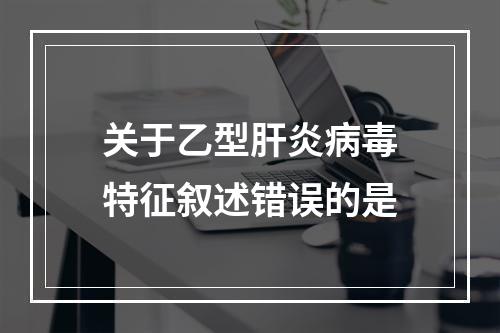 关于乙型肝炎病毒特征叙述错误的是