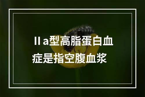 Ⅱa型高脂蛋白血症是指空腹血浆