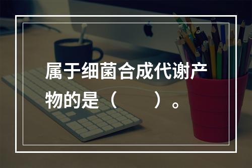 属于细菌合成代谢产物的是（　　）。