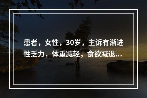 患者，女性，30岁，主诉有渐进性乏力，体重减轻，食欲减退，体