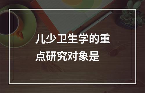 儿少卫生学的重点研究对象是