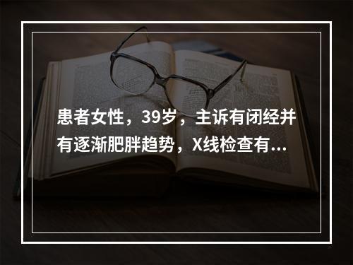 患者女性，39岁，主诉有闭经并有逐渐肥胖趋势，X线检查有异常