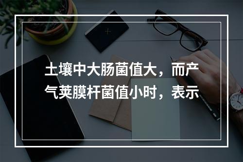 土壤中大肠菌值大，而产气荚膜杆菌值小时，表示