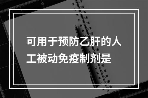 可用于预防乙肝的人工被动免疫制剂是