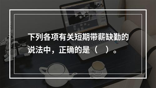 下列各项有关短期带薪缺勤的说法中，正确的是（　）。