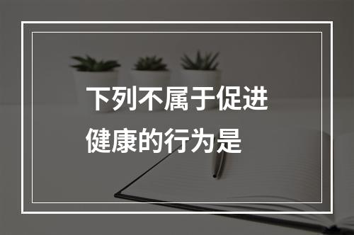 下列不属于促进健康的行为是