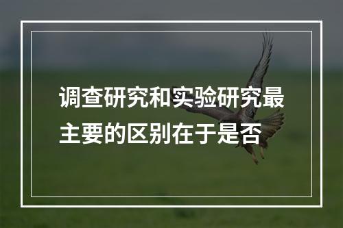 调查研究和实验研究最主要的区别在于是否