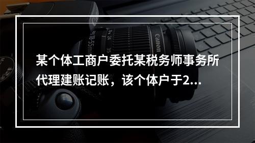 某个体工商户委托某税务师事务所代理建账记账，该个体户于202