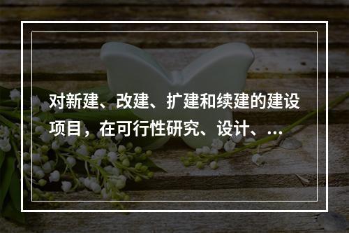 对新建、改建、扩建和续建的建设项目，在可行性研究、设计、施工