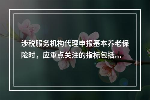 涉税服务机构代理申报基本养老保险时，应重点关注的指标包括（）