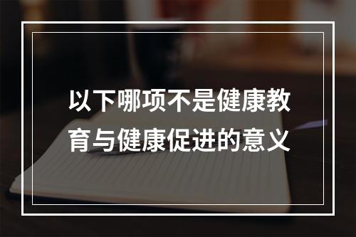 以下哪项不是健康教育与健康促进的意义