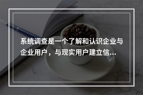 系统调查是一个了解和认识企业与企业用户，与现实用户建立信任与