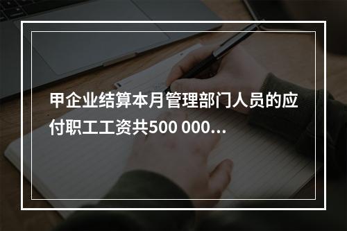 甲企业结算本月管理部门人员的应付职工工资共500 000元，