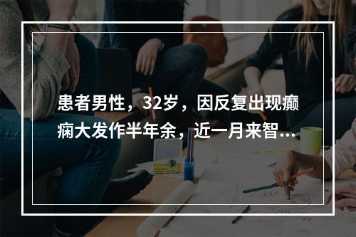 患者男性，32岁，因反复出现癫痫大发作半年余，近一月来智力有