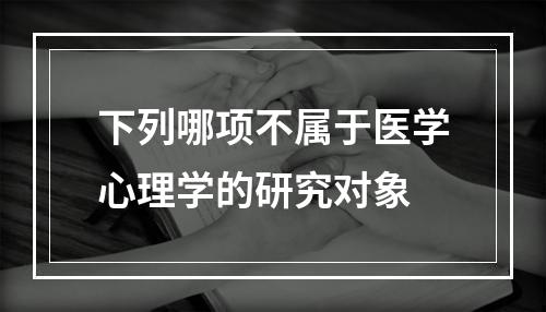 下列哪项不属于医学心理学的研究对象