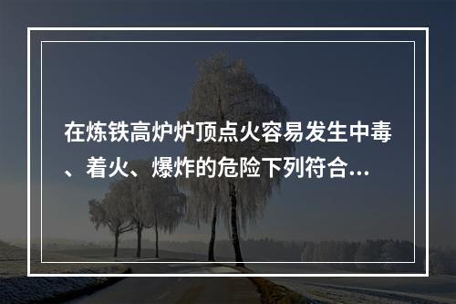 在炼铁高炉炉顶点火容易发生中毒、着火、爆炸的危险下列符合炉顶