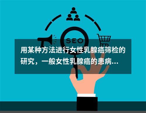 用某种方法进行女性乳腺癌筛检的研究，一般女性乳腺癌的患病率约