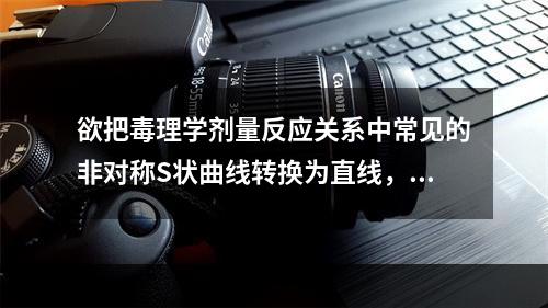 欲把毒理学剂量反应关系中常见的非对称S状曲线转换为直线，需要