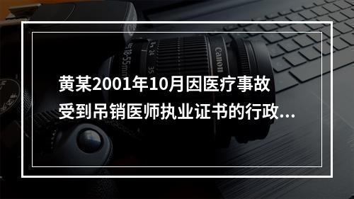 黄某2001年10月因医疗事故受到吊销医师执业证书的行政处罚