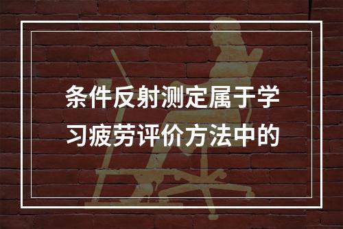 条件反射测定属于学习疲劳评价方法中的