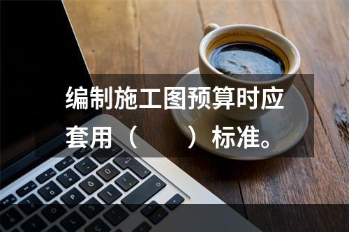 编制施工图预算时应套用（　　）标准。