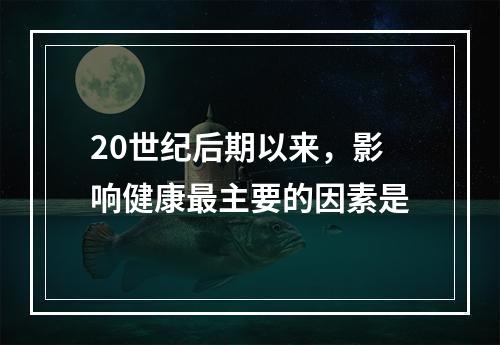 20世纪后期以来，影响健康最主要的因素是