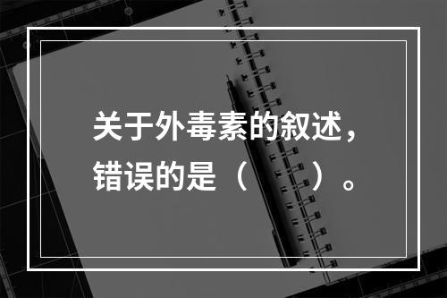 关于外毒素的叙述，错误的是（　　）。