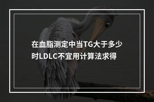 在血脂测定中当TG大于多少时LDLC不宜用计算法求得