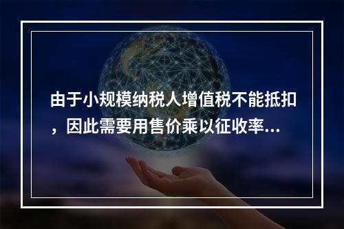 由于小规模纳税人增值税不能抵扣，因此需要用售价乘以征收率计算